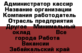 Администратор-кассир › Название организации ­ Компания-работодатель › Отрасль предприятия ­ Другое › Минимальный оклад ­ 15 000 - Все города Работа » Вакансии   . Забайкальский край,Чита г.